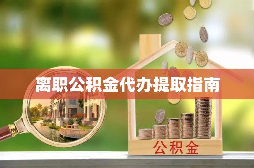 武强离职公积金代办提取指南